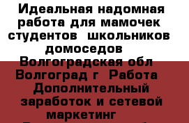 Идеальная надомная работа для мамочек, студентов, школьников, домоседов. - Волгоградская обл., Волгоград г. Работа » Дополнительный заработок и сетевой маркетинг   . Волгоградская обл.